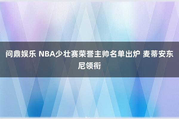 问鼎娱乐 NBA少壮赛荣誉主帅名单出炉 麦蒂安东尼领衔