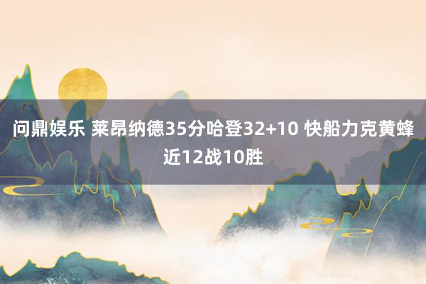问鼎娱乐 莱昂纳德35分哈登32+10 快船力克黄蜂近12战10胜