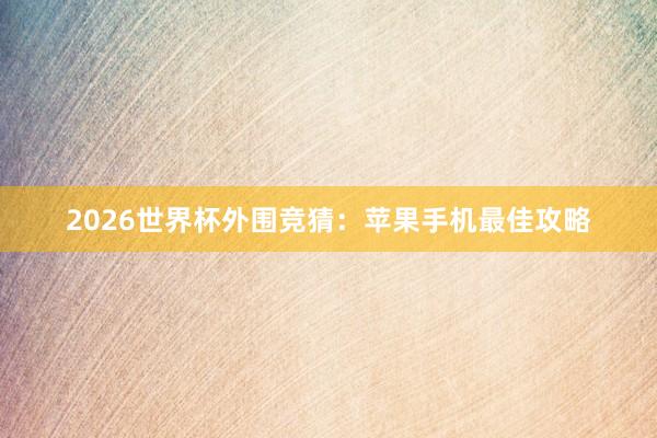 2026世界杯外围竞猜：苹果手机最佳攻略