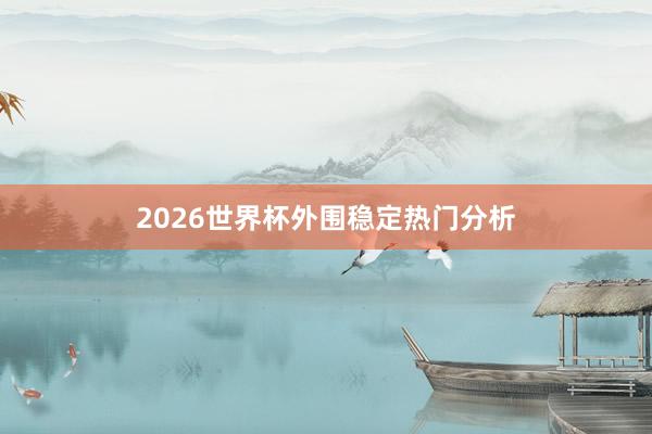 2026世界杯外围稳定热门分析