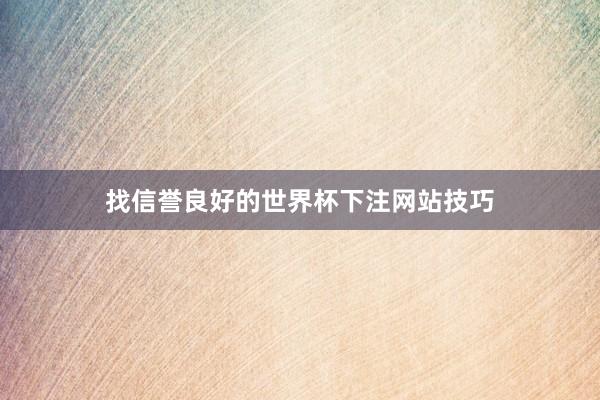 找信誉良好的世界杯下注网站技巧
