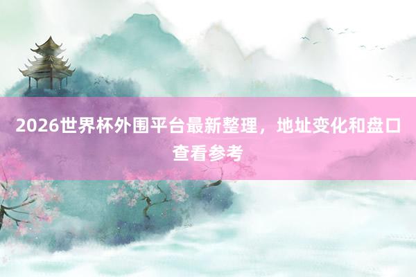 2026世界杯外围平台最新整理，地址变化和盘口查看参考