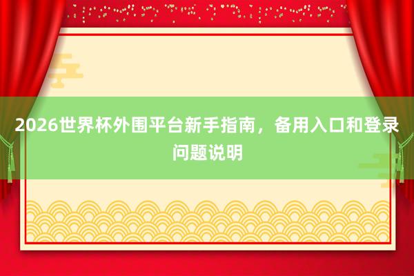 2026世界杯外围平台新手指南，备用入口和登录问题说明