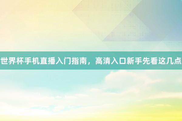 世界杯手机直播入门指南，高清入口新手先看这几点