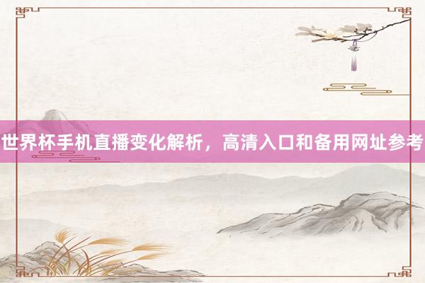 世界杯手机直播变化解析，高清入口和备用网址参考