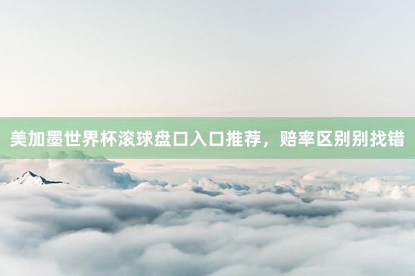 美加墨世界杯滚球盘口入口推荐，赔率区别别找错