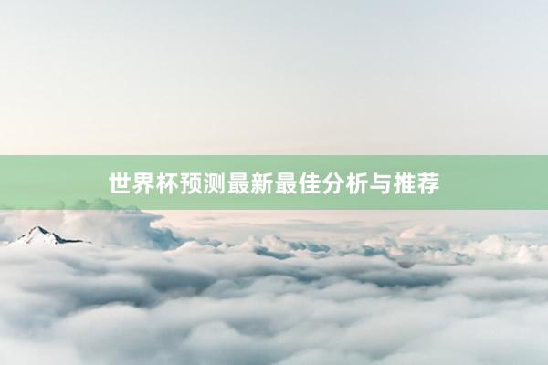 世界杯预测最新最佳分析与推荐
