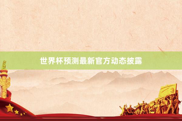 世界杯预测最新官方动态披露