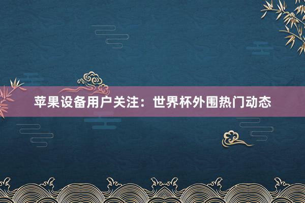 苹果设备用户关注:世界杯外围热门动态