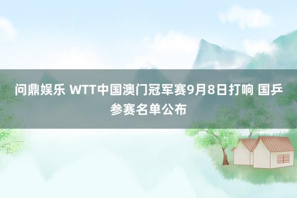 问鼎娱乐 WTT中国澳门冠军赛9月8日打响 国乒参赛名单公布