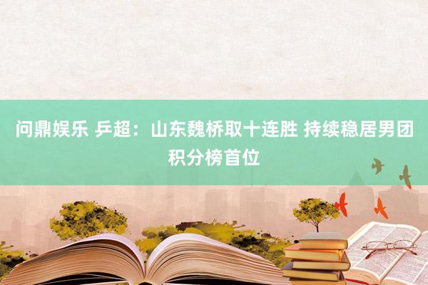 问鼎娱乐 乒超:山东魏桥取十连胜 持续稳居男团积分榜首位